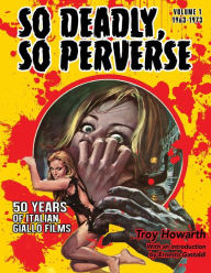 So Deadly, So Perverse 50 Years of Italian Giallo Films Troy Howarth Author