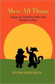 Above All Things: Essays on Christian Ethics and Popular Culture Adam Barkman Author