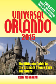 Universal Orlando 2015: The Ultimate Guide to the Ultimate Theme Park Adventure - Kelly Monaghan