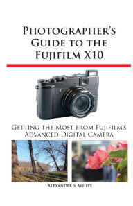 Photographer's Guide to the Fujifilm X10 Alexander S White Author
