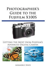 Photographer's Guide to the Fujifilm X100S: Getting the Most from Fujifilm's Advanced Digital Camera Alexander S. White Author