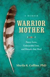 Warrior Mother: A Memoir of Fierce Love, Unbearable Loss, and Rituals that Heal Sheila K. Collins PhD Author