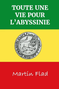 Toute Une Vie Pour L'Abyssinie: Biographie de la vie du missionnaire Johann Martin Flad, soixante années passées dans la mission parmi les Falashas en Abyssinie