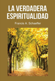 La Verdadera Espiritualidad: qué Es Realmente La Vida Cristiana, La Verdadera Espiritualidad? Francis A. Schaeffer Author