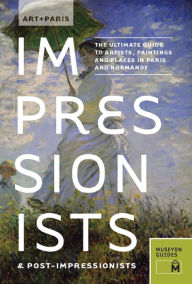 Art + Paris Impressionists & Post-Impressionists: The Ultimate Guide to Artists, Paintings and Places in Paris and Normandy - Museyon Guides