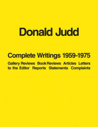 Donald Judd: Complete Writings 1959-1975: Gallery Reviews, Book Reviews, Articles, Letters to the Editor, Reports, Statements, Complaints Donald Judd