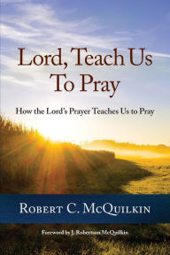 Lord, Teach Us to Pray: How the Lord's Prayer Teaches Us to Pray - Robert C McQuilkin