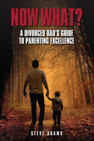 Now What?: A Divorced Dad's Guide to Parenting Excellence Steve Adams Author
