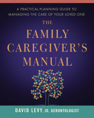 The Family Caregiver's Manual: A Practical Planning Guide to Managing the Care of Your Loved One David Levy Author