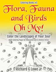 Flora, Fauna and Birds Oh My! Color the Landscapes of Your Soul: Adult Coloring Pages for Relaxation and to Relieve Stress Richard G Lowe Jr Author