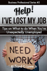 Help! I?ve Lost My Job: Tips on What to do When You're Unexpectedly Unemployed Richard G Lowe Jr Author