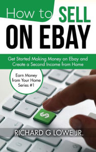 How to Sell on eBay: Get Started Making Money on eBay and Create a Second Income from Home Richard G Lowe Jr Author