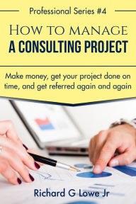 How to Manage a Consulting Project: Make Money, Get Your Project Done on Time, and Get Referred Again and Again (Business Professional) (Volume 1)