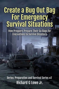 Create a Bug Out Bag for Emergency Survival Situations: How Preppers Prepare Their Go Bags for Evacuations to Survive Disasters Richard G Lowe Jr Auth