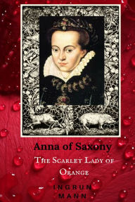 Anna of Saxony: The Scarlet Lady of Orange Ingrun Mann Author