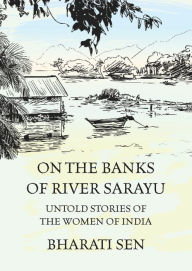 On the Banks of River Sarayu: Untold Stories of the Women of India Bharati Sen Author