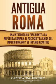 Antigua Roma: Una Introducción Fascinante a la República Romana, el Ascenso y la Caída del Imperio Romano y el Imperio Bizantino Captivating History A