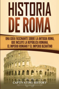 Historia de Roma: Una GuÃ¯Â¿Â½a Fascinante sobre la Antigua Roma, que incluye la RepÃ¯Â¿Â½blica romana, el Imperio romano y el Imperio bizantino Capti