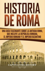 Historia de Roma: Una GuÃ¯Â¿Â½a Fascinante sobre la Antigua Roma, que incluye la RepÃ¯Â¿Â½blica romana, el Imperio romano y el Imperio bizantino Capti