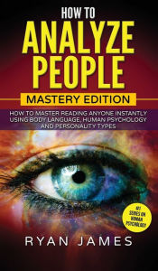 How to Analyze People: Mastery Edition - How to Master Reading Anyone Instantly Using Body Language, Human Psychology and Personality Types (How to An