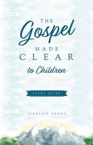 The Gospel Made Clear to Children Study Guide Jennifer Adams Author
