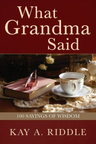 What Grandma Said: 100 Sayings of Wisdom Kay A. Riddle Author