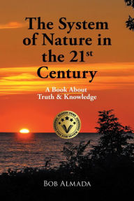 The System of Nature in the 21st Century: A Book About Truth & Knowledge Bob Almada Author