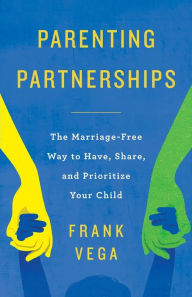 Parenting Partnerships: The Marriage-Free Way to Have, Share, and Prioritize Your Child Frank Vega Author