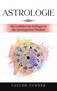 Astrologie: Ein Leitfaden fÃ¼r AnfÃ¤nger in der astrologischen Weisheit Taylor Turner Author