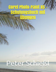 Corel PHOTO-PAINT X5 - Schulungsbuch Mit ï¿½bungen - Peter Schiel