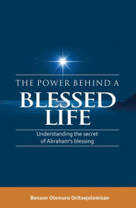 The Power Behind a Blessed Life: Understanding the Secret of Abraham'S Blessing Benson Olomuro Oritsejolomisan Author
