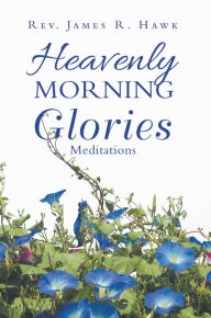 Heavenly Morning Glories Rev. James R. Hawk Author