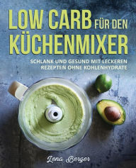 Low Carb fÃ¼r den KÃ¼chenmixer: Schlank und gesund mit leckeren Rezepten ohne Kohlenhydrate Lena Berger Author