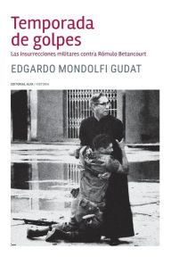 Temporada de golpes: Las insurrecciones militares contra Rómulo Betancourt - Edgardo Mondolfi Gudat