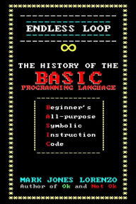 Endless Loop: The History of the BASIC Programming Language (Beginner's All-purpose Symbolic Instruction Code) Mark Jones Lorenzo Author