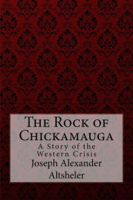 The Rock of Chickamauga A Story of the Western Crisis Joseph Alexander Altsheler