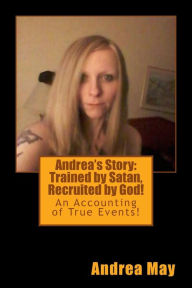 Andrea's Story: Trained by Satan, Recruited by God!: An Accounting of True Events! Andrea May Author