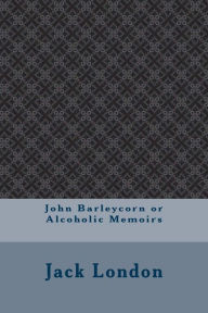 John Barleycorn or Alcoholic Memoirs - Jack London