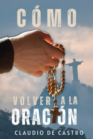 C�mo Volver a la ORACI�N: Sin la oraci�n estamos perdidos - Claudio de Castro