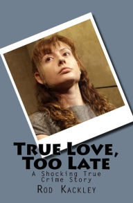 True Love, Too Late: A Shocking True Crime Story Rod Kackley Author