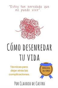 C�mo Desenredar tu Vida - Edici�n de ORO: T�nicas para dejar atr�s las compilcaciones Claudio de Castro Author