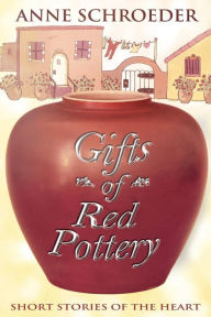 Gifts of Red Pottery: Short Stories of the Heart - Anne Schroeder