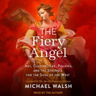 The Fiery Angel: Art, Culture, Sex, Politics, and the Struggle for the Soul of the West Michael Walsh Author