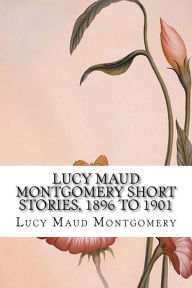 Lucy Maud Montgomery Short Stories, 1896 to 1901: Classic - Lucy Maud Montgomery