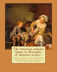 The American woman's home, or, Principles of domestic science: being a guide to the formation and maintenance of economical, healthful, beautiful, and