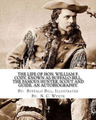 The life of Hon. William F. Cody, known as Buffalo Bill, the famous hunter, scout and guide. An autobiography. By: Buffalo Bill, Illustrated By: N. C. Wyeth: An autobiography (Illustrated). - Buffalo Buffalo Bill