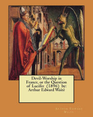 Devil-Worship in France, or the Question of Lucifer (1896) by: Arthur Edward Waite Arthur Edward Waite Author
