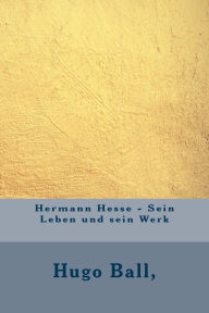 Hermann Hesse - Sein Leben und sein Werk - Hugo Ball