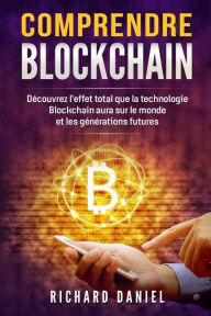 Comprendre Blockchain: Découvrez l'effet total que la technologie Blockchain aura sur le monde et les générations futures (Blockchain livre en Français/French Edition) - Richard Daniel