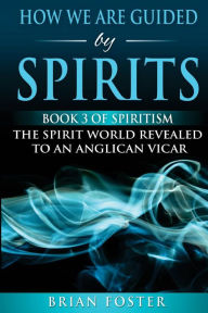 How we are Guided by Spirits: Book 3 of Spiritism - The Spirit World Revealed to an Anglican Vicar Brian Foster Author